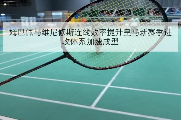 姆巴佩与维尼修斯连线效率提升皇马新赛季进攻体系加速成型