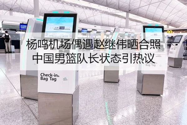 杨鸣机场偶遇赵继伟晒合照 中国男篮队长状态引热议